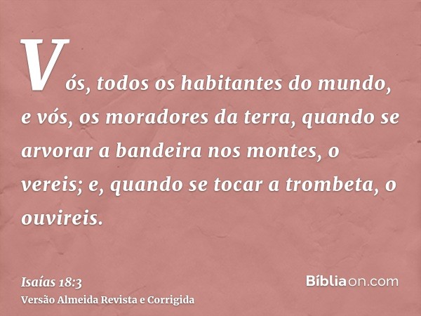 Vós, todos os habitantes do mundo, e vós, os moradores da terra, quando se arvorar a bandeira nos montes, o vereis; e, quando se tocar a trombeta, o ouvireis.