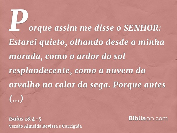 Porque assim me disse o SENHOR: Estarei quieto, olhando desde a minha morada, como o ardor do sol resplandecente, como a nuvem do orvalho no calor da sega.Porqu