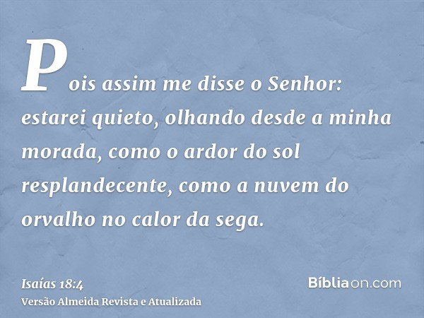 Pois assim me disse o Senhor: estarei quieto, olhando desde a minha morada, como o ardor do sol resplandecente, como a nuvem do orvalho no calor da sega.