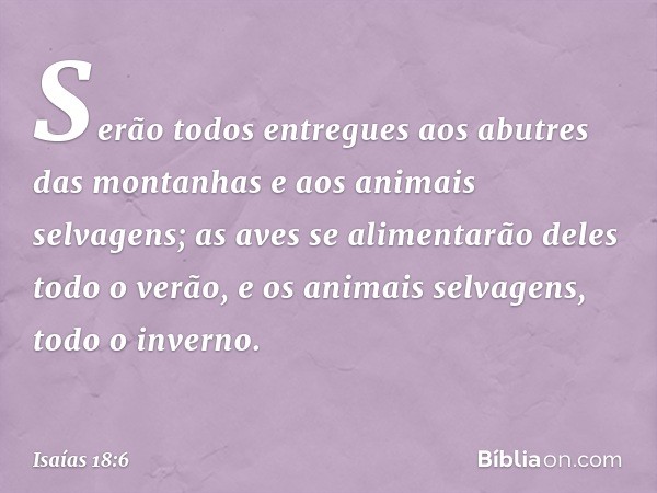 Serão todos entregues
aos abutres das montanhas
e aos animais selvagens;
as aves se alimentarão deles todo o verão,
e os animais selvagens, todo o inverno. -- I