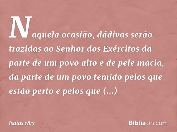 Naquela ocasião, dádivas serão trazidas
ao Senhor dos Exércitos
da parte de um povo alto e de pele macia,
da parte de um povo temido
pelos que estão perto
e pel