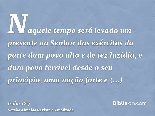 Naquele tempo será levado um presente ao Senhor dos exércitos da parte dum povo alto e de tez luzidia, e dum povo terrível desde o seu princípio, uma nação fort