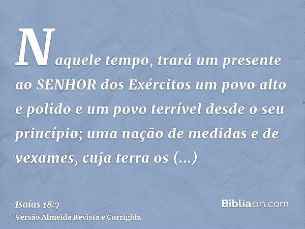 Naquele tempo, trará um presente ao SENHOR dos Exércitos um povo alto e polido e um povo terrível desde o seu princípio; uma nação de medidas e de vexames, cuja