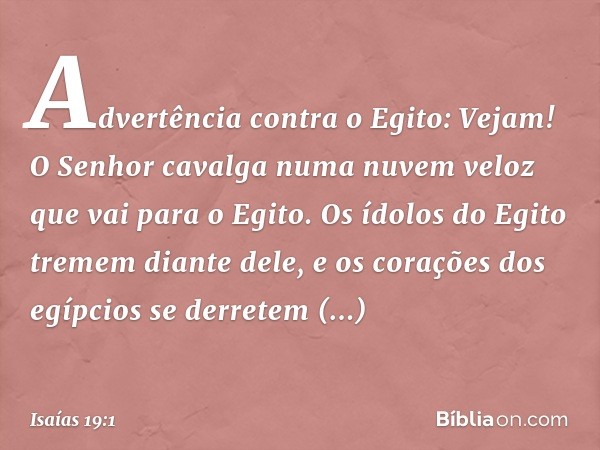 Advertência contra o Egito:
Vejam! O Senhor cavalga
numa nuvem veloz
que vai para o Egito.
Os ídolos do Egito tremem diante dele,
e os corações dos egípcios
se 