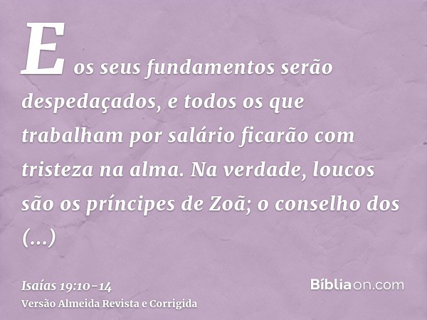 E os seus fundamentos serão despedaçados, e todos os que trabalham por salário ficarão com tristeza na alma.Na verdade, loucos são os príncipes de Zoã; o consel