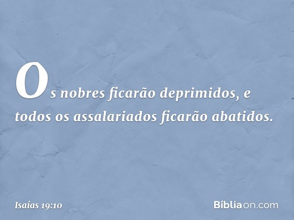 Os nobres ficarão deprimidos,
e todos os assalariados ficarão abatidos. -- Isaías 19:10