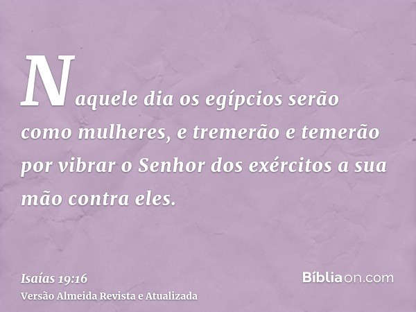 Naquele dia os egípcios serão como mulheres, e tremerão e temerão por vibrar o Senhor dos exércitos a sua mão contra eles.