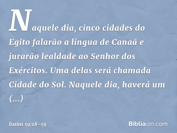 Naquele dia, cinco cidades do Egito falarão a língua de Canaã e jurarão lealdade ao Senhor dos Exércitos. Uma delas será cha­mada Cidade do Sol. Naquele dia, ha