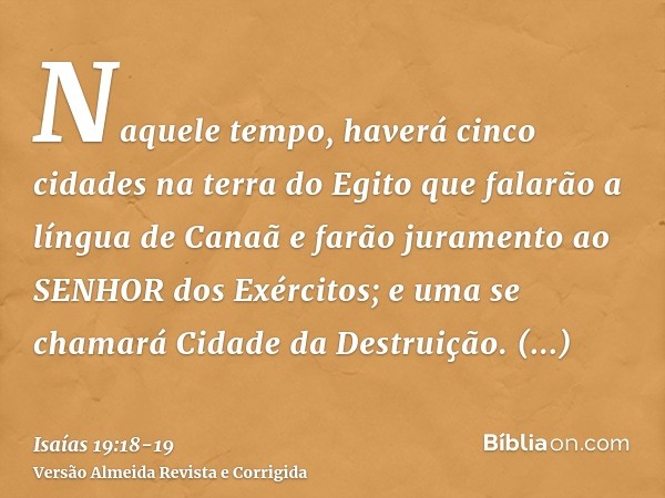 Naquele tempo, haverá cinco cidades na terra do Egito que falarão a língua de Canaã e farão juramento ao SENHOR dos Exércitos; e uma se chamará Cidade da Destru