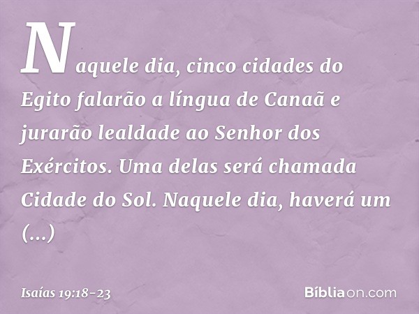 Naquele dia, cinco cidades do Egito falarão a língua de Canaã e jurarão lealdade ao Senhor dos Exércitos. Uma delas será cha­mada Cidade do Sol. Naquele dia, ha