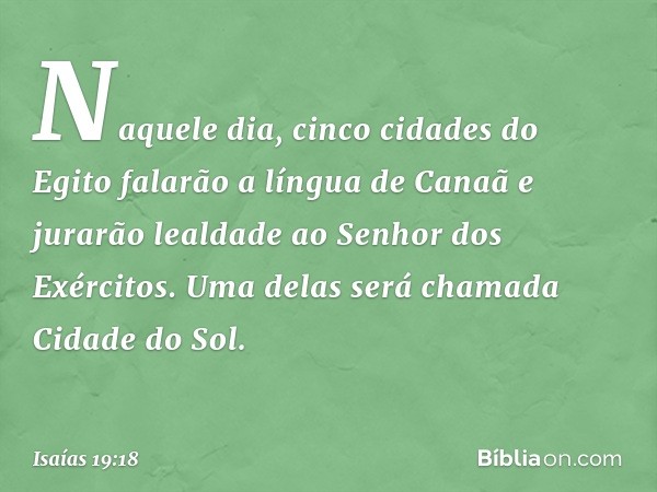 Naquele dia, cinco cidades do Egito falarão a língua de Canaã e jurarão lealdade ao Senhor dos Exércitos. Uma delas será cha­mada Cidade do Sol. -- Isaías 19:18