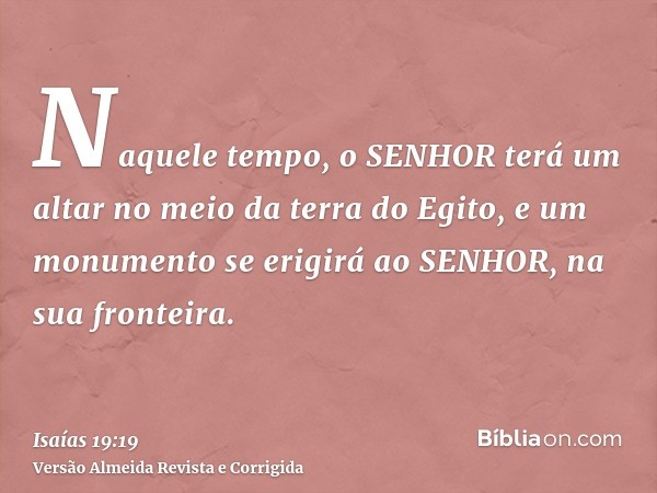 Naquele tempo, o SENHOR terá um altar no meio da terra do Egito, e um monumento se erigirá ao SENHOR, na sua fronteira.