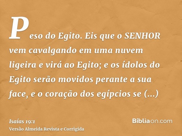 Peso do Egito. Eis que o SENHOR vem cavalgando em uma nuvem ligeira e virá ao Egito; e os ídolos do Egito serão movidos perante a sua face, e o coração dos egíp