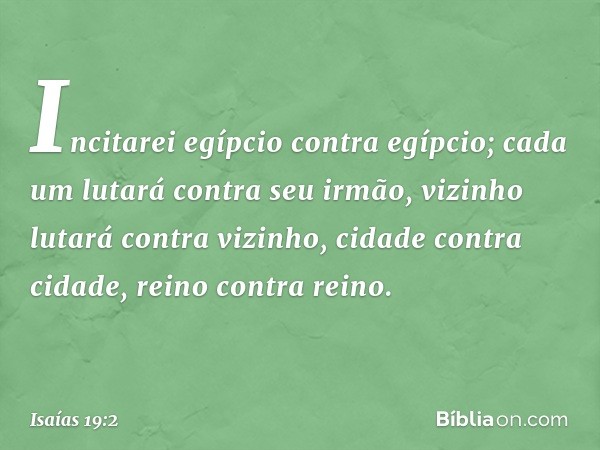 "Incitarei egípcio contra egípcio;
cada um lutará contra seu irmão,
vizinho lutará contra vizinho,
cidade contra cidade,
reino contra reino. -- Isaías 19:2