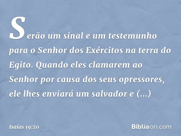 Serão um sinal e um testemunho para o Senhor dos Exércitos na terra do Egito. Quando eles clamarem ao Senhor por causa dos seus opressores, ele lhes enviará um 