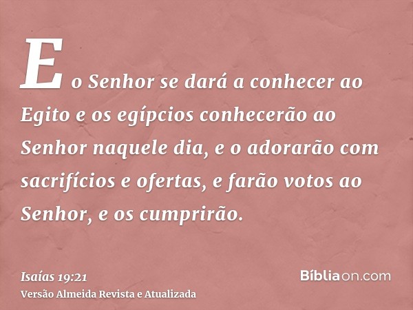 E o Senhor se dará a conhecer ao Egito e os egípcios conhecerão ao Senhor naquele dia, e o adorarão com sacrifícios e ofertas, e farão votos ao Senhor, e os cum