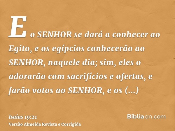 E o SENHOR se dará a conhecer ao Egito, e os egípcios conhecerão ao SENHOR, naquele dia; sim, eles o adorarão com sacrifícios e ofertas, e farão votos ao SENHOR