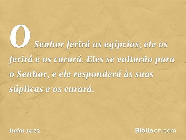 O Senhor ferirá os egípcios; ele os ferirá e os cura­rá. Eles se voltarão para o Senhor, e ele responderá às suas súplicas e os curará. -- Isaías 19:22