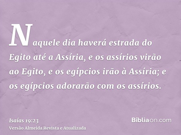 Naquele dia haverá estrada do Egito até a Assíria, e os assírios virão ao Egito, e os egípcios irão à Assíria; e os egípcios adorarão com os assírios.