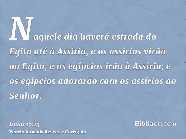 Naquele dia haverá estrada do Egito até à Assíria, e os assírios virão ao Egito, e os egípcios irão à Assíria; e os egípcios adorarão com os assírios ao Senhor.