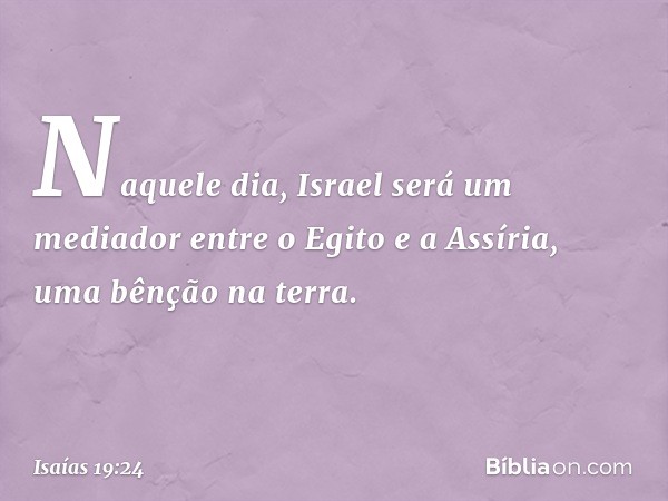 Naquele dia, Israel será um mediador entre o Egito e a Assíria, uma bênção na terra. -- Isaías 19:24