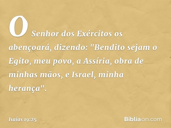 O Senhor dos Exércitos os abençoará, dizendo: "Bendito sejam o Egito, meu povo, a Assíria, obra de minhas mãos, e Israel, minha herança". -- Isaías 19:25