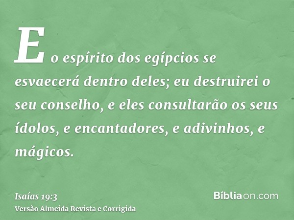 E o espírito dos egípcios se esvaecerá dentro deles; eu destruirei o seu conselho, e eles consultarão os seus ídolos, e encantadores, e adivinhos, e mágicos.