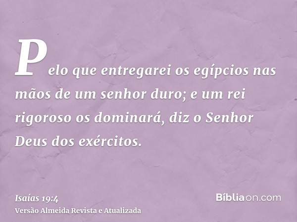 Pelo que entregarei os egípcios nas mãos de um senhor duro; e um rei rigoroso os dominará, diz o Senhor Deus dos exércitos.