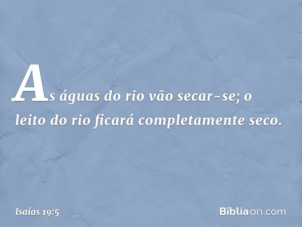 As águas do rio vão secar-se;
o leito do rio ficará completamente seco. -- Isaías 19:5