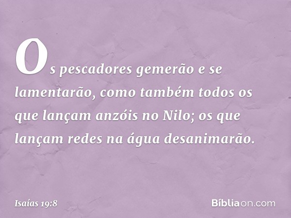 Os pescadores gemerão
e se lamentarão,
como também todos os que lançam
anzóis no Nilo;
os que lançam redes na água
desanimarão. -- Isaías 19:8