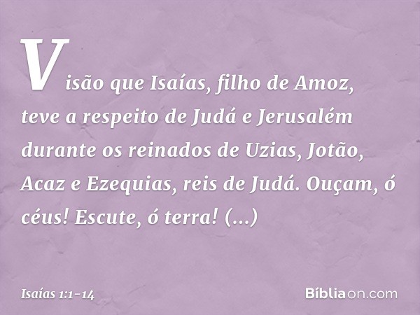 Visão que Isaías, filho de Amoz, teve a respeito de Judá e Jerusalém durante os reinados de Uzias, Jotão, Acaz e Ezequias, reis de Judá. Ouçam, ó céus! Escute, 