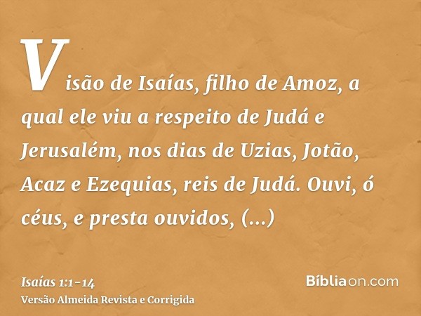 Visão de Isaías, filho de Amoz, a qual ele viu a respeito de Judá e Jerusalém, nos dias de Uzias, Jotão, Acaz e Ezequias, reis de Judá.Ouvi, ó céus, e presta ou