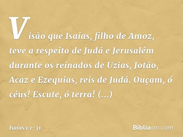 Visão que Isaías, filho de Amoz, teve a respeito de Judá e Jerusalém durante os reinados de Uzias, Jotão, Acaz e Ezequias, reis de Judá. Ouçam, ó céus! Escute, 