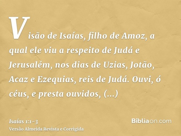 Visão de Isaías, filho de Amoz, a qual ele viu a respeito de Judá e Jerusalém, nos dias de Uzias, Jotão, Acaz e Ezequias, reis de Judá.Ouvi, ó céus, e presta ou
