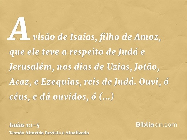 A visão de Isaías, filho de Amoz, que ele teve a respeito de Judá e Jerusalém, nos dias de Uzias, Jotão, Acaz, e Ezequias, reis de Judá.Ouvi, ó céus, e dá ouvid