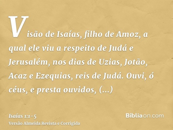 Visão de Isaías, filho de Amoz, a qual ele viu a respeito de Judá e Jerusalém, nos dias de Uzias, Jotão, Acaz e Ezequias, reis de Judá.Ouvi, ó céus, e presta ou