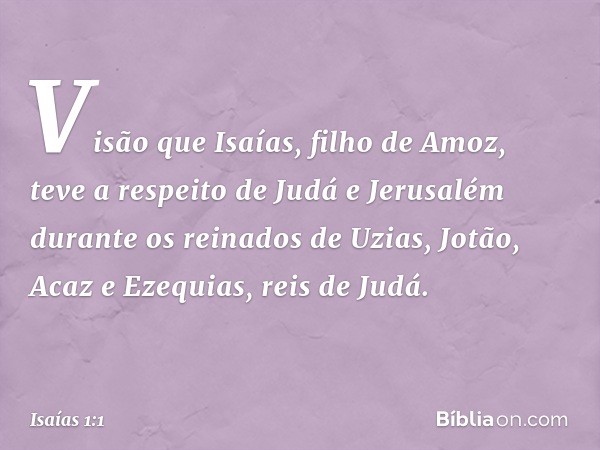 Visão que Isaías, filho de Amoz, teve a respeito de Judá e Jerusalém durante os reinados de Uzias, Jotão, Acaz e Ezequias, reis de Judá. -- Isaías 1:1