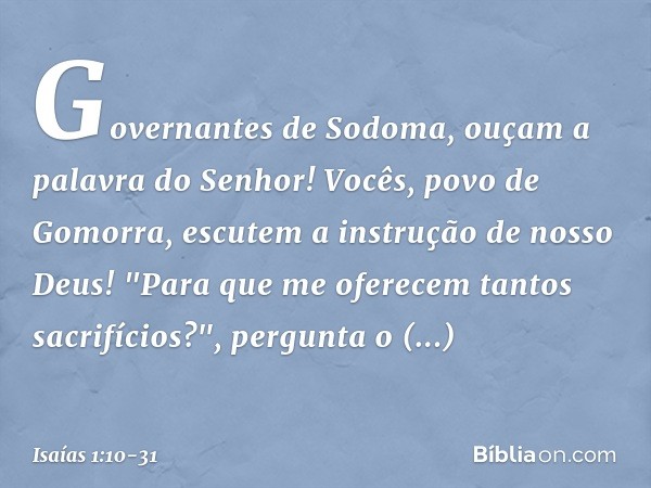 Governantes de Sodoma,
ouçam a palavra do Senhor!
Vocês, povo de Gomorra,
escutem a instrução de nosso Deus! "Para que me oferecem
tantos sacrifícios?",
pergunt