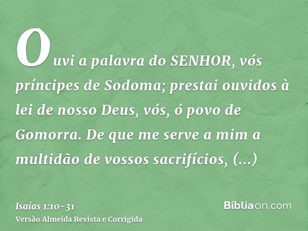 Ouvi a palavra do SENHOR, vós príncipes de Sodoma; prestai ouvidos à lei de nosso Deus, vós, ó povo de Gomorra.De que me serve a mim a multidão de vossos sacrif