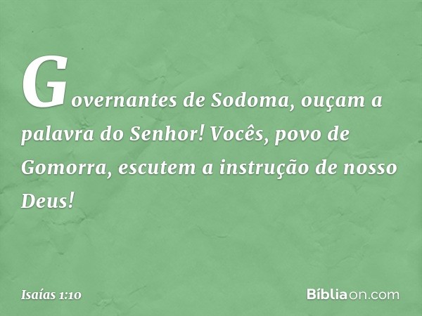 Governantes de Sodoma,
ouçam a palavra do Senhor!
Vocês, povo de Gomorra,
escutem a instrução de nosso Deus! -- Isaías 1:10