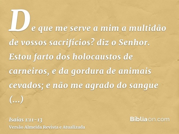 De que me serve a mim a multidão de vossos sacrifícios? diz o Senhor. Estou farto dos holocaustos de carneiros, e da gordura de animais cevados; e não me agrado