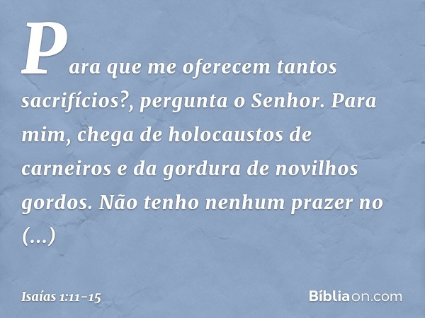 "Para que me oferecem
tantos sacrifícios?",
pergunta o Senhor.
"Para mim, chega de holocaustos de carneiros
e da gordura de novilhos gordos.
Não tenho nenhum pr