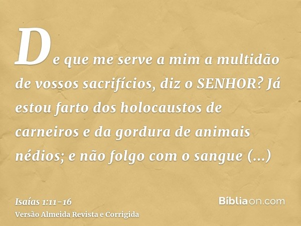 De que me serve a mim a multidão de vossos sacrifícios, diz o SENHOR? Já estou farto dos holocaustos de carneiros e da gordura de animais nédios; e não folgo co