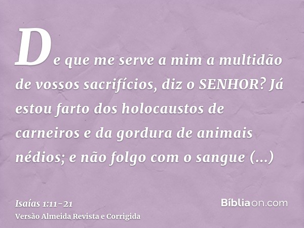 De que me serve a mim a multidão de vossos sacrifícios, diz o SENHOR? Já estou farto dos holocaustos de carneiros e da gordura de animais nédios; e não folgo co