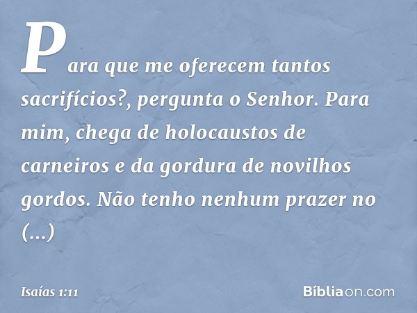 "Para que me oferecem
tantos sacrifícios?",
pergunta o Senhor.
"Para mim, chega de holocaustos de carneiros
e da gordura de novilhos gordos.
Não tenho nenhum pr