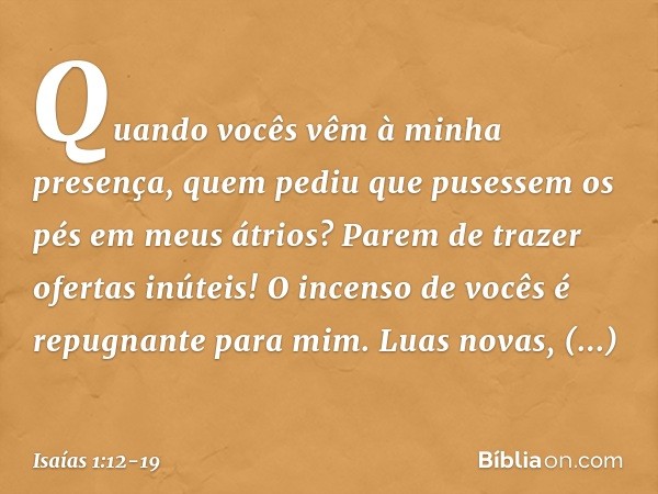 Quando vocês vêm à minha presença, quem pediu que pusessem os pés em meus átrios? Parem de trazer ofertas inúteis!
O incenso de vocês
é repugnante para mim.
Lua