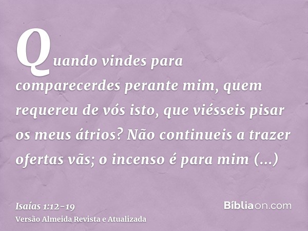 Quando vindes para comparecerdes perante mim, quem requereu de vós isto, que viésseis pisar os meus átrios?Não continueis a trazer ofertas vãs; o incenso é para