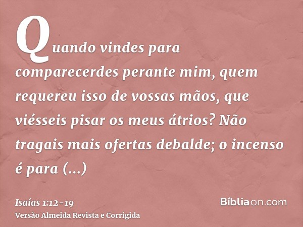 Quando vindes para comparecerdes perante mim, quem requereu isso de vossas mãos, que viésseis pisar os meus átrios?Não tragais mais ofertas debalde; o incenso é