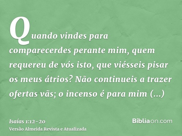 Quando vindes para comparecerdes perante mim, quem requereu de vós isto, que viésseis pisar os meus átrios?Não continueis a trazer ofertas vãs; o incenso é para