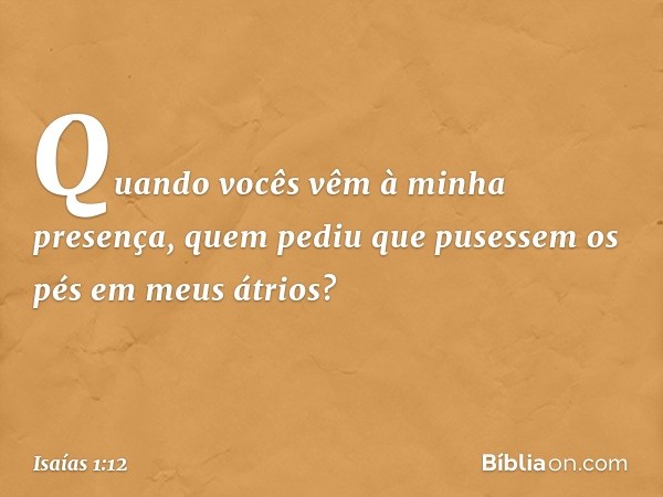 Quando vocês vêm à minha presença, quem pediu que pusessem os pés em meus átrios? -- Isaías 1:12